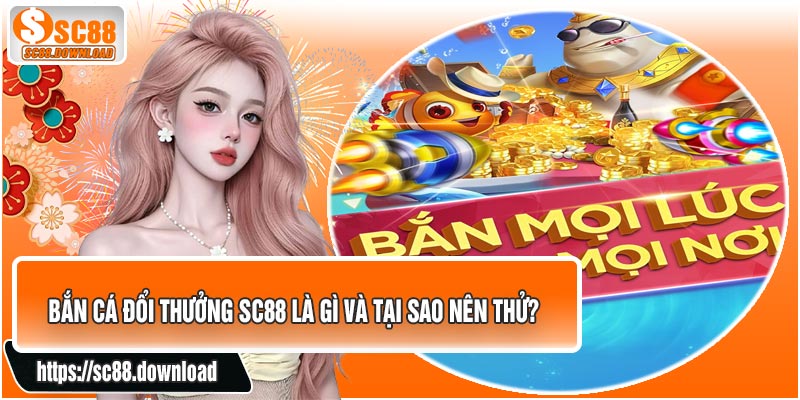 Bắn Cá Đổi Thưởng SC88 Là Gì Và Tại Sao Nên Thử?