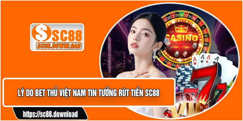 Lý Do Bet Thủ Việt Nam Tin Tưởng Rút Tiền SC88