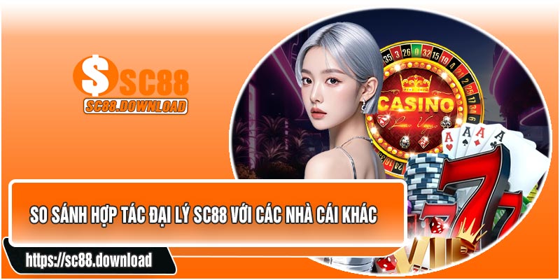 So Sánh Hợp Tác Đại Lý SC88 Với Các Nhà Cái Khác
